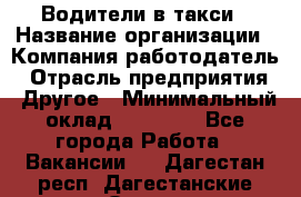 Водители в такси › Название организации ­ Компания-работодатель › Отрасль предприятия ­ Другое › Минимальный оклад ­ 50 000 - Все города Работа » Вакансии   . Дагестан респ.,Дагестанские Огни г.